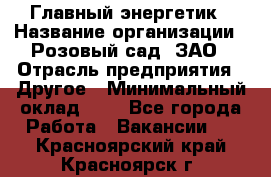 Главный энергетик › Название организации ­ Розовый сад, ЗАО › Отрасль предприятия ­ Другое › Минимальный оклад ­ 1 - Все города Работа » Вакансии   . Красноярский край,Красноярск г.